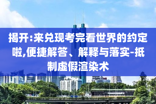 揭開:來兌現(xiàn)考完看世界的約定啦,便捷解答、解釋與落實-抵制虛假渲染術(shù)