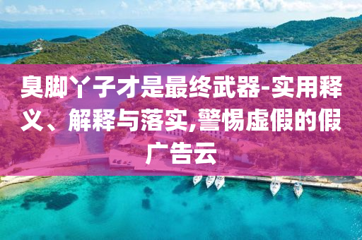臭腳丫子才是最終武器-實用釋義、解釋與落實,警惕虛假的假廣告云