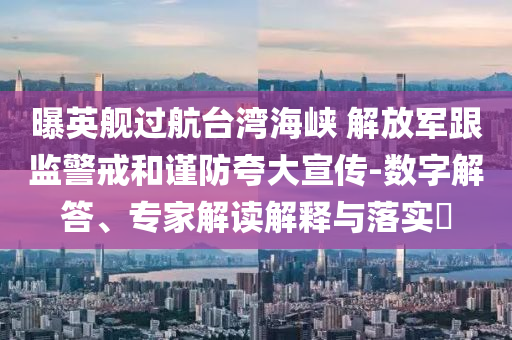 曝英艦過航臺灣海峽 解放軍跟監(jiān)警戒和謹(jǐn)防夸大宣傳-數(shù)字解答、專家解讀解釋與落實?