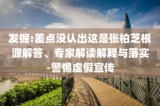 發(fā)掘:差點沒認(rèn)出這是張柏芝根源解答、專家解讀解釋與落實-警惕虛假宣傳