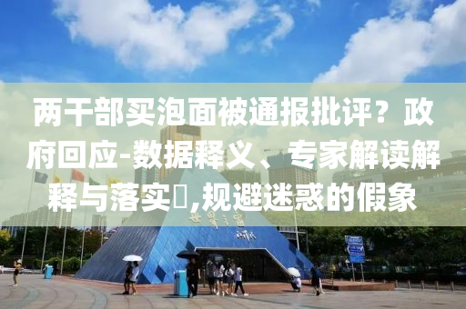 兩干部買泡面被通報批評？政府回應-數(shù)據(jù)釋義、專家解讀解釋與落實?,規(guī)避迷惑的假象