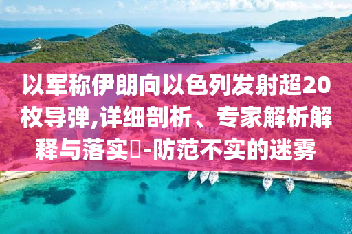 以軍稱伊朗向以色列發(fā)射超20枚導(dǎo)彈,詳細(xì)剖析、專家解析解釋與落實(shí)?-防范不實(shí)的迷霧