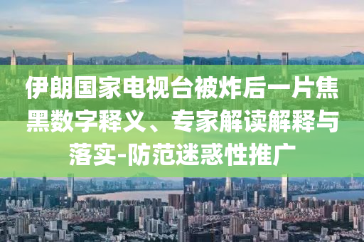 伊朗國(guó)家電視臺(tái)被炸后一片焦黑數(shù)字釋義、專家解讀解釋與落實(shí)-防范迷惑性推廣