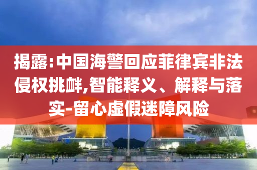 揭露:中國(guó)海警回應(yīng)菲律賓非法侵權(quán)挑釁,智能釋義、解釋與落實(shí)-留心虛假迷障風(fēng)險(xiǎn)
