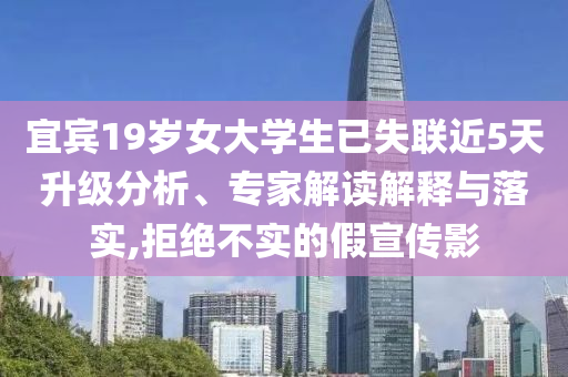 宜賓19歲女大學(xué)生已失聯(lián)近5天升級(jí)分析、專(zhuān)家解讀解釋與落實(shí),拒絕不實(shí)的假宣傳影
