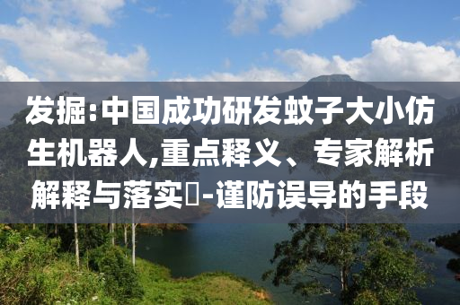 發(fā)掘:中國(guó)成功研發(fā)蚊子大小仿生機(jī)器人,重點(diǎn)釋義、專(zhuān)家解析解釋與落實(shí)?-謹(jǐn)防誤導(dǎo)的手段