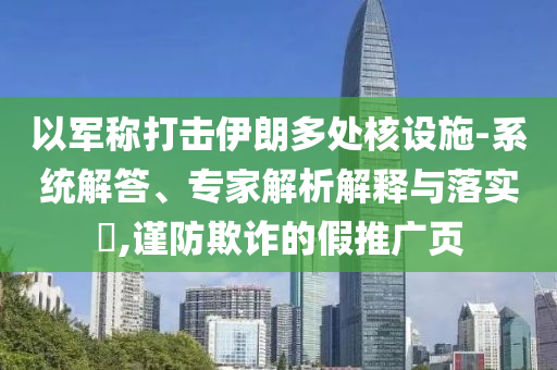 以軍稱打擊伊朗多處核設(shè)施-系統(tǒng)解答、專家解析解釋與落實(shí)?,謹(jǐn)防欺詐的假推廣頁