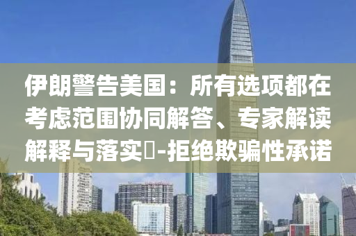 伊朗警告美國：所有選項(xiàng)都在考慮范圍協(xié)同解答、專家解讀解釋與落實(shí)?-拒絕欺騙性承諾