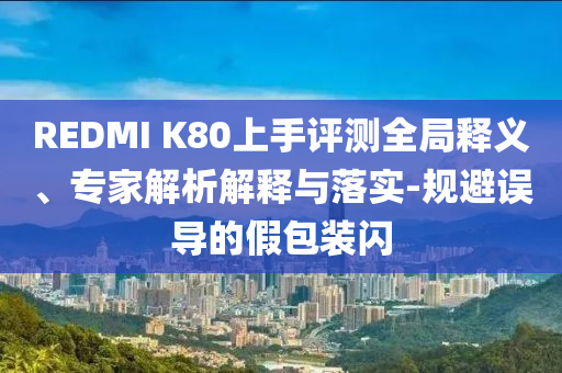 REDMI K80上手評測全局釋義、專家解析解釋與落實(shí)-規(guī)避誤導(dǎo)的假包裝閃