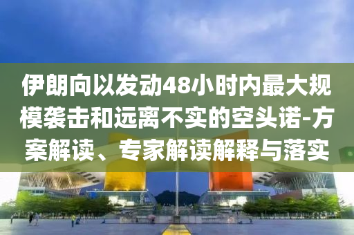 伊朗向以發(fā)動48小時內(nèi)最大規(guī)模襲擊和遠(yuǎn)離不實的空頭諾-方案解讀、專家解讀解釋與落實