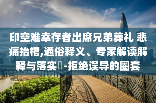 印空難幸存者出席兄弟葬禮 悲痛抬棺,通俗釋義、專家解讀解釋與落實?-拒絕誤導的圈套