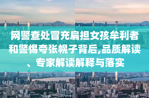 網(wǎng)警查處冒充扁擔女孩牟利者和警惕夸張幌子背后,品質(zhì)解讀、專家解讀解釋與落實