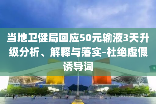 當(dāng)?shù)匦l(wèi)健局回應(yīng)50元輸液3天升級(jí)分析、解釋與落實(shí)-杜絕虛假誘導(dǎo)詞