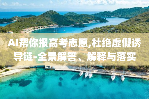 AI幫你報(bào)高考志愿,杜絕虛假誘導(dǎo)鏈-全景解答、解釋與落實(shí)