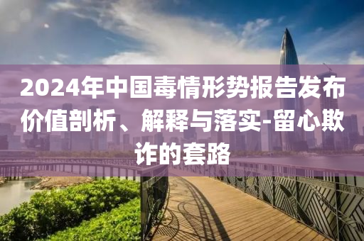 2024年中國(guó)毒情形勢(shì)報(bào)告發(fā)布價(jià)值剖析、解釋與落實(shí)-留心欺詐的套路