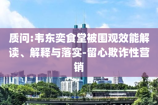 質(zhì)問:韋東奕食堂被圍觀效能解讀、解釋與落實-留心欺詐性營銷