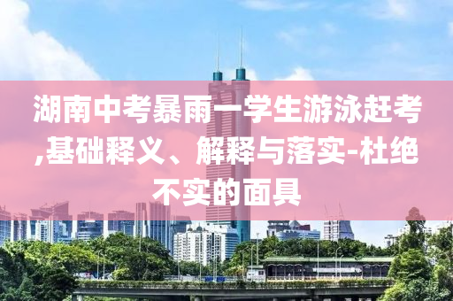 湖南中考暴雨一學(xué)生游泳趕考,基礎(chǔ)釋義、解釋與落實(shí)-杜絕不實(shí)的面具