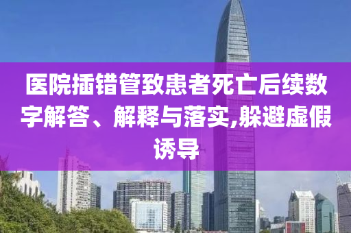醫(yī)院插錯(cuò)管致患者死亡后續(xù)數(shù)字解答、解釋與落實(shí),躲避虛假誘導(dǎo)