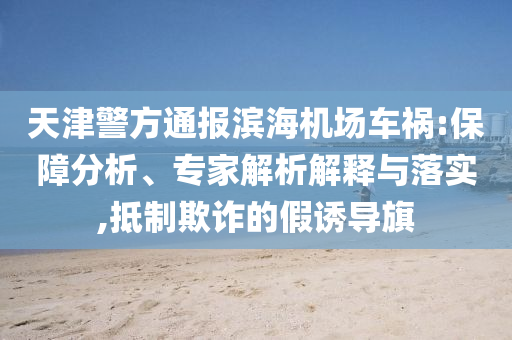 天津警方通報(bào)濱海機(jī)場(chǎng)車禍:保障分析、專家解析解釋與落實(shí),抵制欺詐的假誘導(dǎo)旗