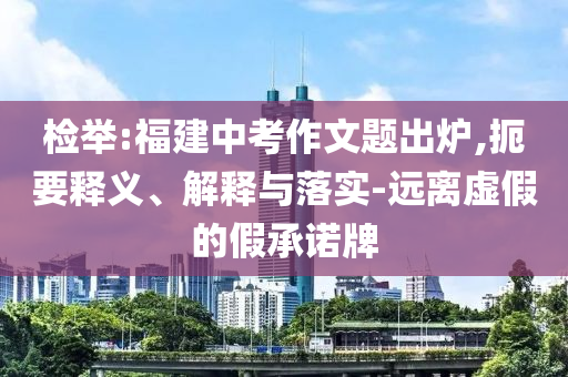 檢舉:福建中考作文題出爐,扼要釋義、解釋與落實(shí)-遠(yuǎn)離虛假的假承諾牌