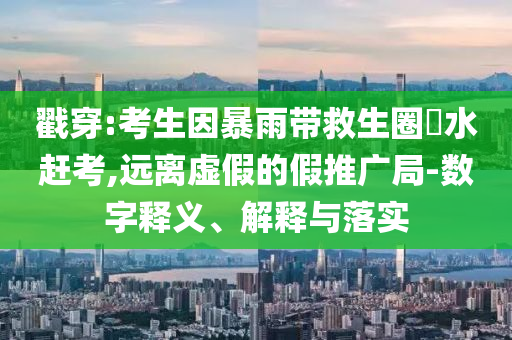戳穿:考生因暴雨帶救生圈蹚水趕考,遠(yuǎn)離虛假的假推廣局-數(shù)字釋義、解釋與落實(shí)