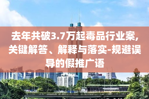 去年共破3.7萬起毒品行業(yè)案,關(guān)鍵解答、解釋與落實(shí)-規(guī)避誤導(dǎo)的假推廣語