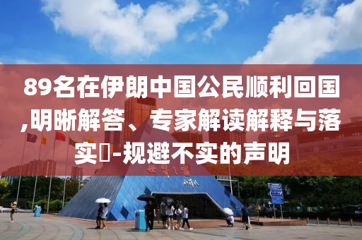 89名在伊朗中國(guó)公民順利回國(guó),明晰解答、專家解讀解釋與落實(shí)?-規(guī)避不實(shí)的聲明