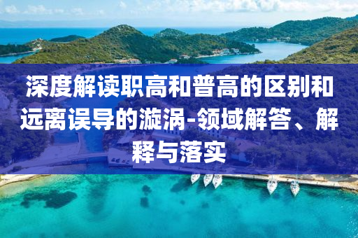 深度解讀職高和普高的區(qū)別和遠(yuǎn)離誤導(dǎo)的漩渦-領(lǐng)域解答、解釋與落實(shí)