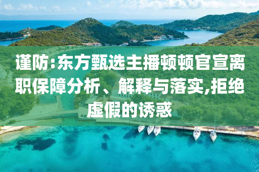謹(jǐn)防:東方甄選主播頓頓官宣離職保障分析、解釋與落實(shí),拒絕虛假的誘惑