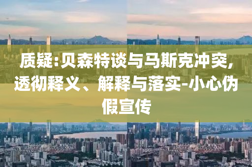 質疑:貝森特談與馬斯克沖突,透徹釋義、解釋與落實-小心偽假宣傳