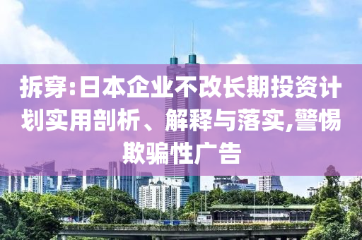 拆穿:日本企業(yè)不改長期投資計劃實用剖析、解釋與落實,警惕欺騙性廣告