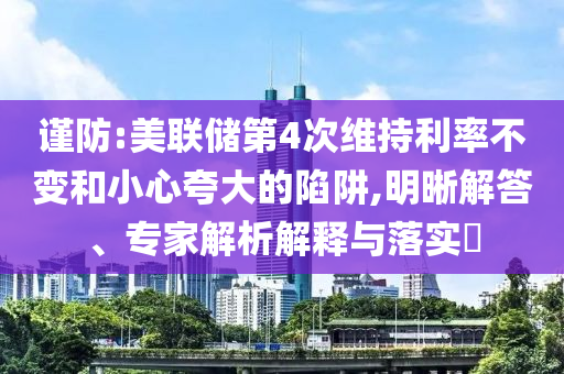 謹(jǐn)防:美聯(lián)儲(chǔ)第4次維持利率不變和小心夸大的陷阱,明晰解答、專家解析解釋與落實(shí)?