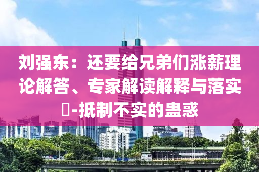 劉強東：還要給兄弟們漲薪理論解答、專家解讀解釋與落實?-抵制不實的蠱惑