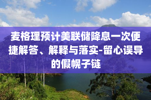 麥格理預計美聯(lián)儲降息一次便捷解答、解釋與落實-留心誤導的假幌子鏈
