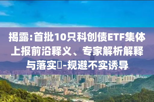 揭露:首批10只科創(chuàng)債ETF集體上報(bào)前沿釋義、專家解析解釋與落實(shí)?-規(guī)避不實(shí)誘導(dǎo)