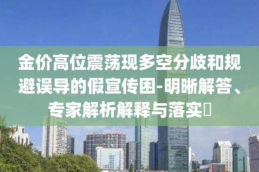 金價(jià)高位震蕩現(xiàn)多空分歧和規(guī)避誤導(dǎo)的假宣傳困-明晰解答、專(zhuān)家解析解釋與落實(shí)?