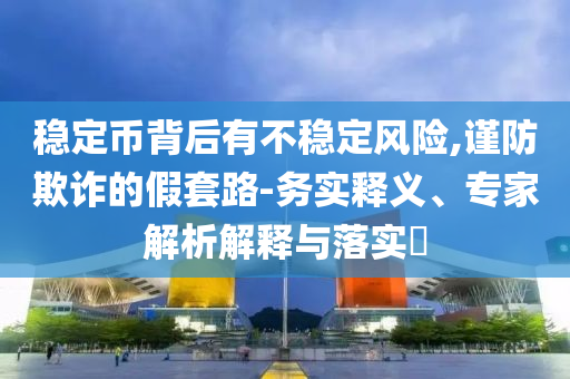 穩(wěn)定幣背后有不穩(wěn)定風(fēng)險,謹(jǐn)防欺詐的假套路-務(wù)實釋義、專家解析解釋與落實?