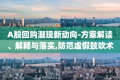 A股回購潮現(xiàn)新動向-方案解讀、解釋與落實,防范虛假鼓吹術(shù)