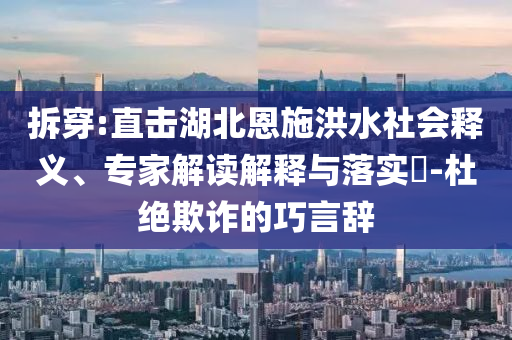 拆穿:直擊湖北恩施洪水社會(huì)釋義、專家解讀解釋與落實(shí)?-杜絕欺詐的巧言辭