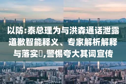 以防:泰總理為與洪森通話泄露道歉智能釋義、專家解析解釋與落實(shí)?,警惕夸大其詞宣傳