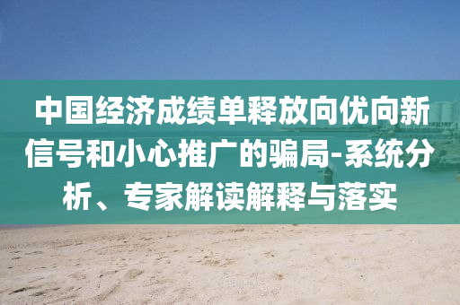 中國(guó)經(jīng)濟(jì)成績(jī)單釋放向優(yōu)向新信號(hào)和小心推廣的騙局-系統(tǒng)分析、專家解讀解釋與落實(shí)