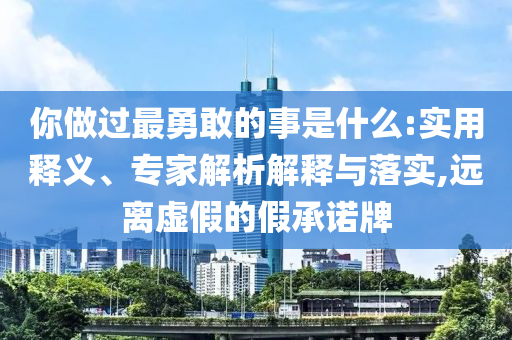 你做過最勇敢的事是什么:實(shí)用釋義、專家解析解釋與落實(shí),遠(yuǎn)離虛假的假承諾牌