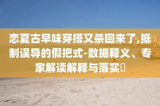 戀夏古早味穿搭又殺回來了,抵制誤導(dǎo)的假把式-數(shù)據(jù)釋義、專家解讀解釋與落實(shí)?