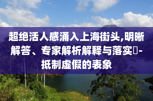 超絕活人感涌入上海街頭,明晰解答、專家解析解釋與落實(shí)?-抵制虛假的表象