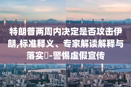 特朗普兩周內(nèi)決定是否攻擊伊朗,標(biāo)準(zhǔn)釋義、專家解讀解釋與落實(shí)?-警惕虛假宣傳