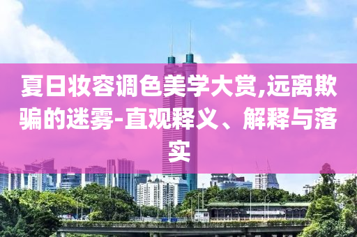 夏日妝容調(diào)色美學(xué)大賞,遠(yuǎn)離欺騙的迷霧-直觀釋義、解釋與落實(shí)