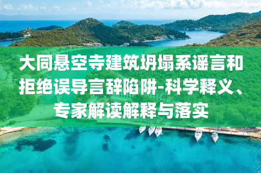大同懸空寺建筑坍塌系謠言和拒絕誤導(dǎo)言辭陷阱-科學(xué)釋義、專家解讀解釋與落實(shí)