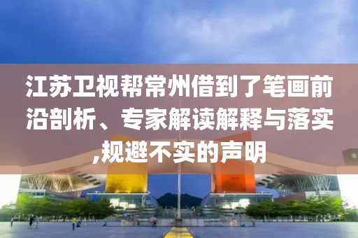江蘇衛(wèi)視幫常州借到了筆畫前沿剖析、專家解讀解釋與落實,規(guī)避不實的聲明