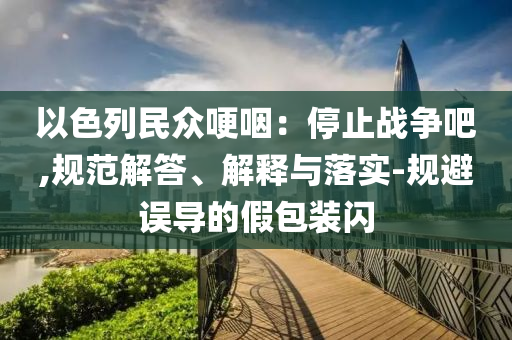 以色列民眾哽咽：停止戰(zhàn)爭吧,規(guī)范解答、解釋與落實-規(guī)避誤導(dǎo)的假包裝閃