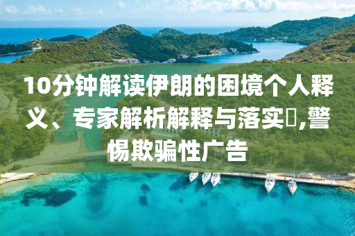 10分鐘解讀伊朗的困境個人釋義、專家解析解釋與落實?,警惕欺騙性廣告